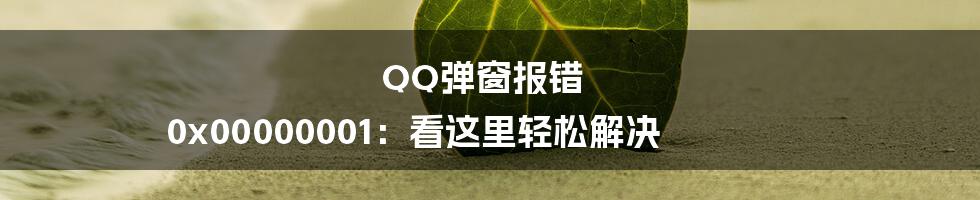 QQ弹窗报错 0x00000001：看这里轻松解决