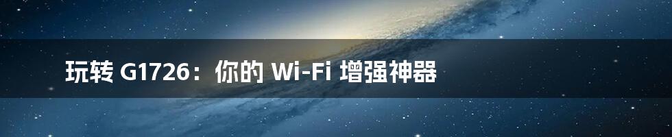 玩转 G1726：你的 Wi-Fi 增强神器