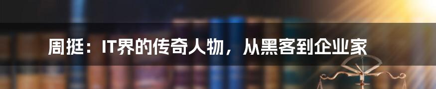 周挺：IT界的传奇人物，从黑客到企业家