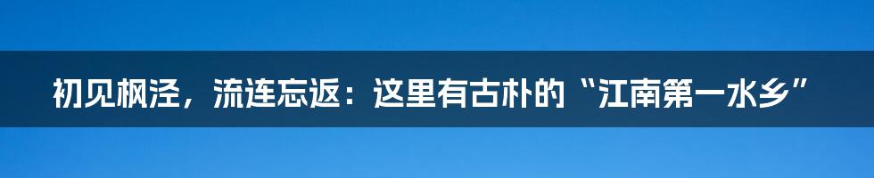 初见枫泾，流连忘返：这里有古朴的“江南第一水乡”