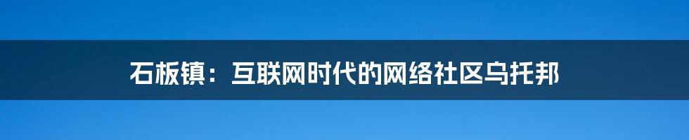 石板镇：互联网时代的网络社区乌托邦