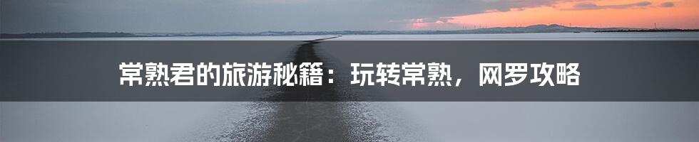 常熟君的旅游秘籍：玩转常熟，网罗攻略