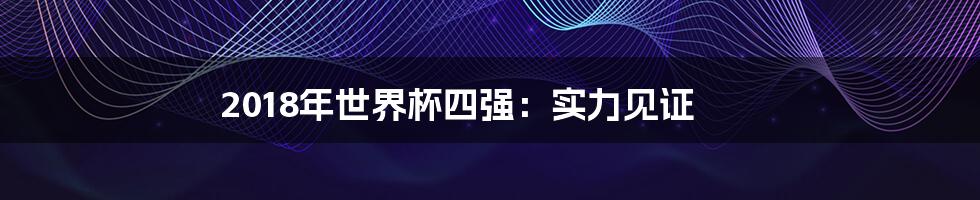 2018年世界杯四强：实力见证