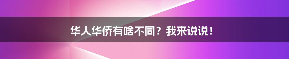 华人华侨有啥不同？我来说说！