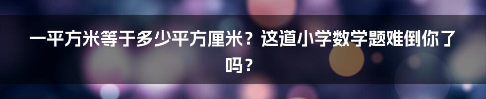 一平方米等于多少平方厘米？这道小学数学题难倒你了吗？