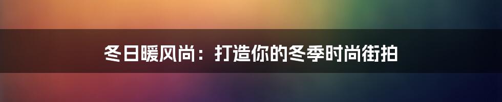 冬日暖风尚：打造你的冬季时尚街拍