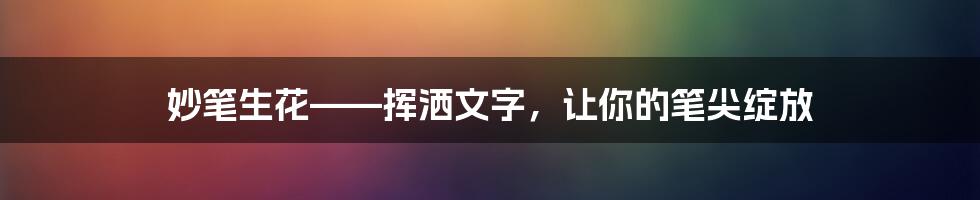 妙笔生花——挥洒文字，让你的笔尖绽放