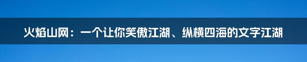 火焰山网：一个让你笑傲江湖、纵横四海的文字江湖