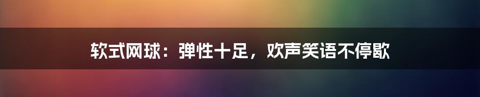 软式网球：弹性十足，欢声笑语不停歇