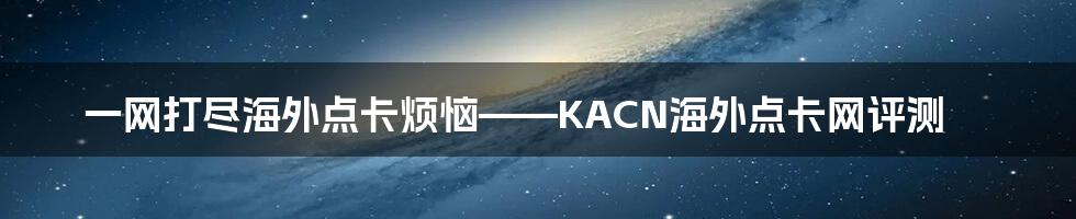 一网打尽海外点卡烦恼——KACN海外点卡网评测