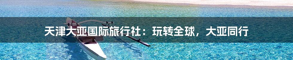 天津大亚国际旅行社：玩转全球，大亚同行