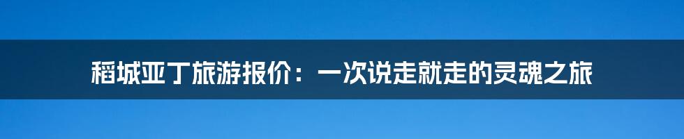 稻城亚丁旅游报价：一次说走就走的灵魂之旅