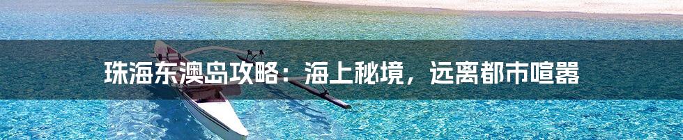 珠海东澳岛攻略：海上秘境，远离都市喧嚣