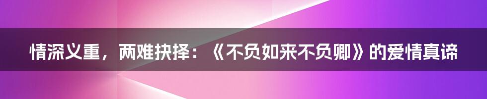 情深义重，两难抉择：《不负如来不负卿》的爱情真谛