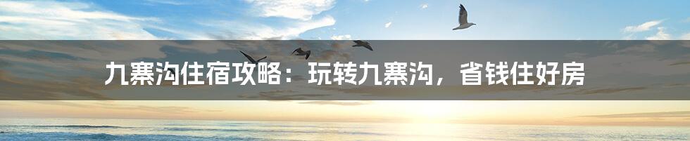 九寨沟住宿攻略：玩转九寨沟，省钱住好房