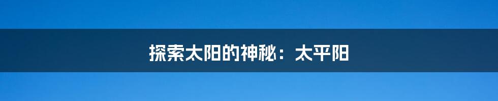 探索太阳的神秘：太平阳