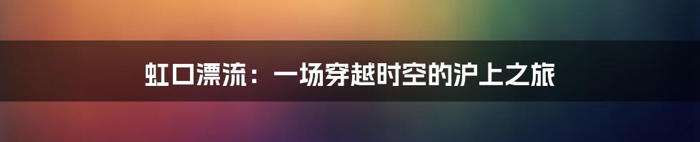 虹口漂流：一场穿越时空的沪上之旅