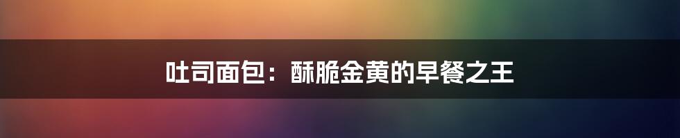 吐司面包：酥脆金黄的早餐之王