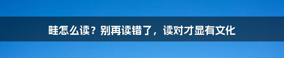 畦怎么读？别再读错了，读对才显有文化