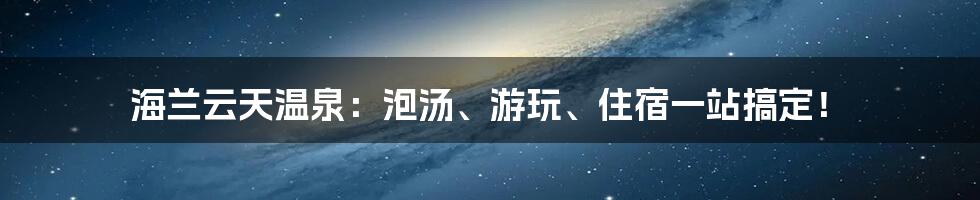 海兰云天温泉：泡汤、游玩、住宿一站搞定！