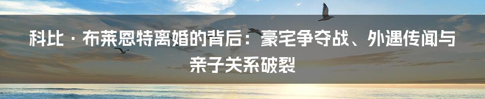 科比·布莱恩特离婚的背后：豪宅争夺战、外遇传闻与亲子关系破裂