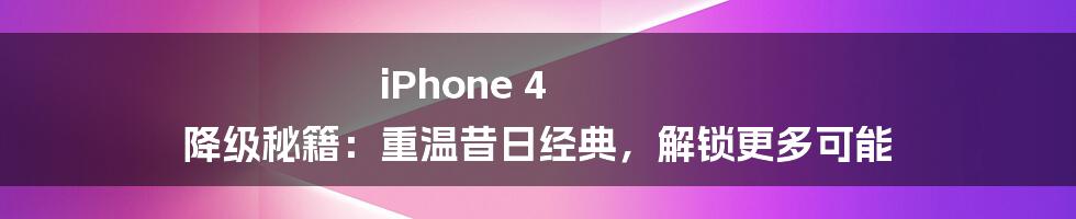 iPhone 4 降级秘籍：重温昔日经典，解锁更多可能