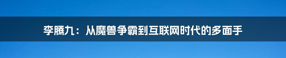 李腾九：从魔兽争霸到互联网时代的多面手