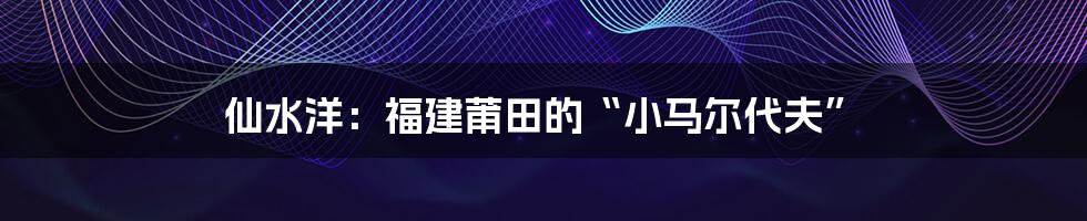 仙水洋：福建莆田的“小马尔代夫”