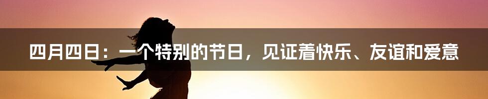 四月四日：一个特别的节日，见证着快乐、友谊和爱意