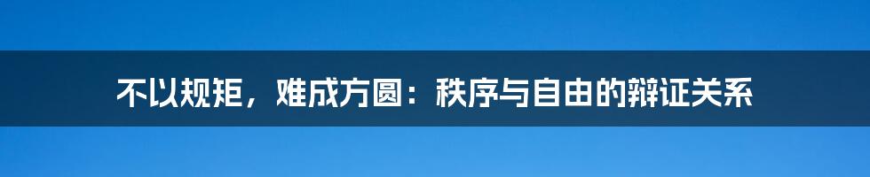 不以规矩，难成方圆：秩序与自由的辩证关系