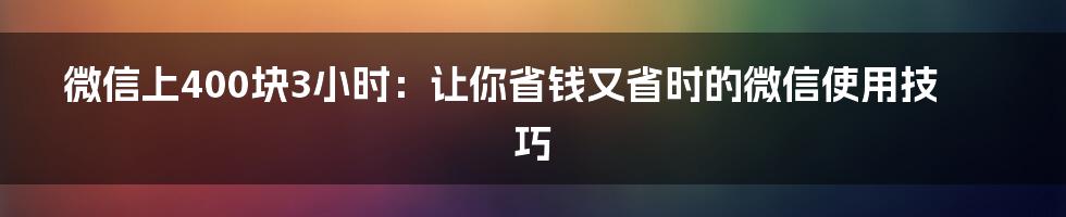 微信上400块3小时：让你省钱又省时的微信使用技巧