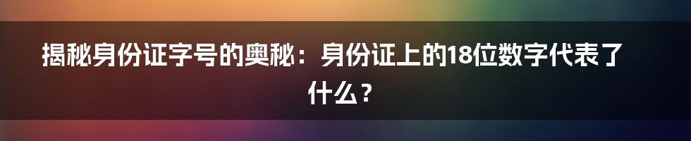 揭秘身份证字号的奥秘：身份证上的18位数字代表了什么？