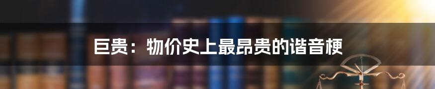 巨贵：物价史上最昂贵的谐音梗