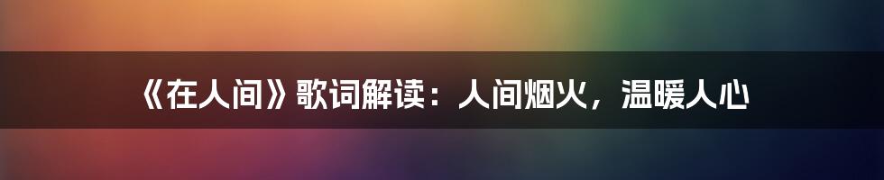 《在人间》歌词解读：人间烟火，温暖人心