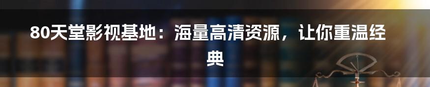 80天堂影视基地：海量高清资源，让你重温经典