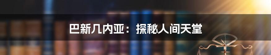 巴新几内亚：探秘人间天堂