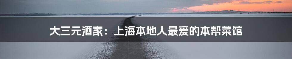 大三元酒家：上海本地人最爱的本帮菜馆