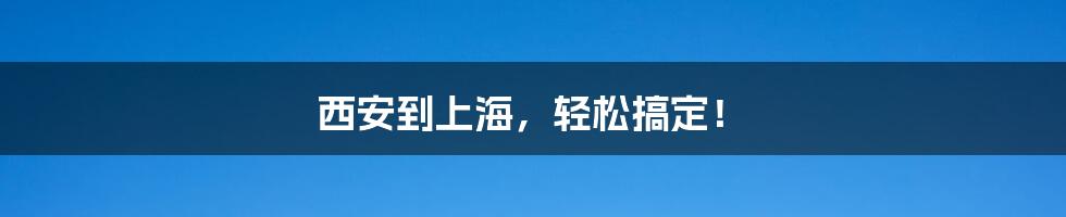 西安到上海，轻松搞定！