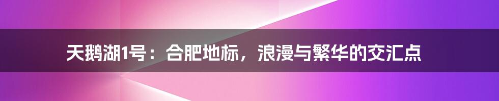 天鹅湖1号：合肥地标，浪漫与繁华的交汇点