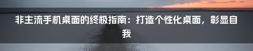 非主流手机桌面的终极指南：打造个性化桌面，彰显自我