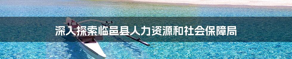 深入探索临邑县人力资源和社会保障局