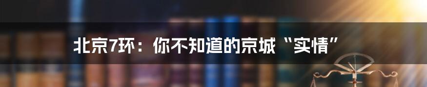 北京7环：你不知道的京城“实情”