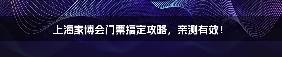 上海家博会门票搞定攻略，亲测有效！