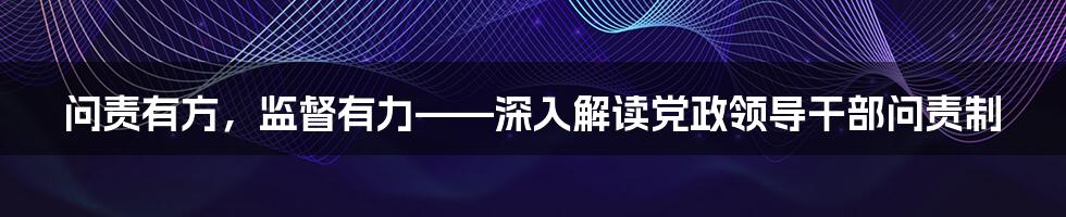 问责有方，监督有力——深入解读党政领导干部问责制