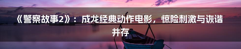 《警察故事2》：成龙经典动作电影，惊险刺激与诙谐并存