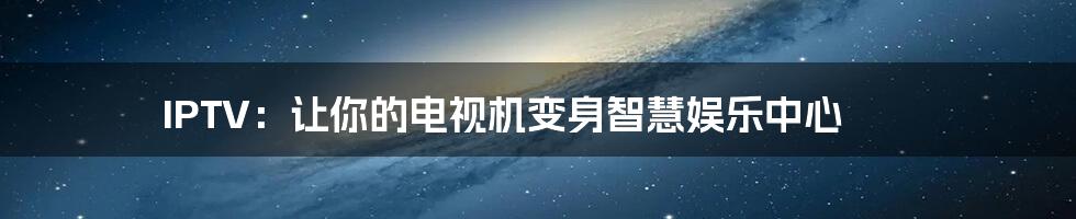 IPTV：让你的电视机变身智慧娱乐中心