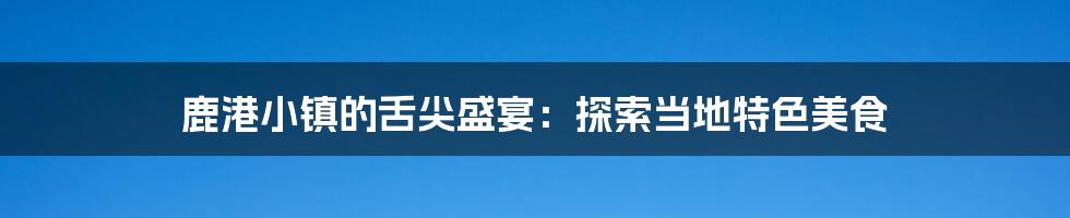 鹿港小镇的舌尖盛宴：探索当地特色美食