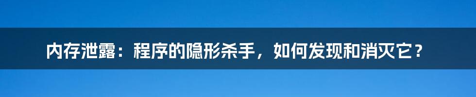 内存泄露：程序的隐形杀手，如何发现和消灭它？