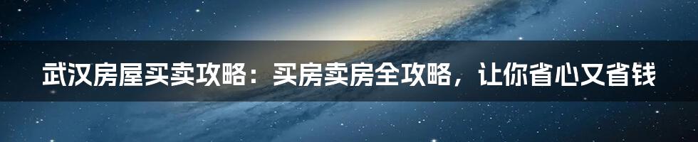 武汉房屋买卖攻略：买房卖房全攻略，让你省心又省钱