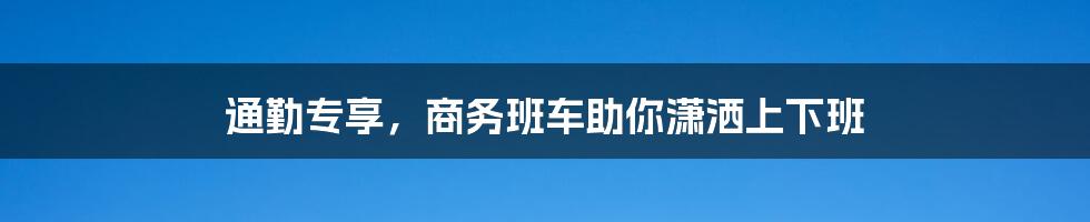 通勤专享，商务班车助你潇洒上下班